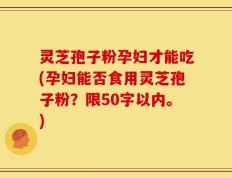 灵芝孢子粉孕妇才能吃(孕妇能否食用灵芝孢子粉？)
