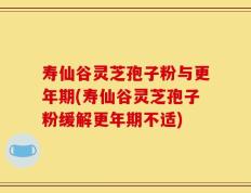 寿仙谷灵芝孢子粉与更年期(寿仙谷灵芝孢子粉缓解更年期不适)