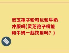 灵芝孢子粉可以和牛奶冲服吗(灵芝孢子粉能和牛奶一起饮用吗？)