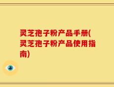 灵芝孢子粉产品手册(灵芝孢子粉产品使用指南)