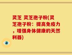 灵芝 灵芝孢子粉(灵芝孢子粉：提高免疫力，增强身体健康的天然利器)