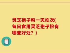 灵芝孢子粉一天吃次(每日食用灵芝孢子粉有哪些好处？)