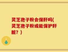 灵芝孢子粉会保肝吗(灵芝孢子粉或能保护肝脏？)