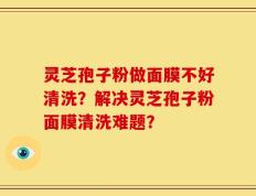 灵芝孢子粉做面膜不好清洗？解决灵芝孢子粉面膜清洗难题？