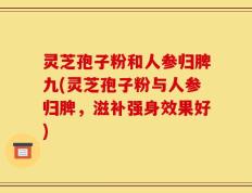 灵芝孢子粉和人参归脾九(灵芝孢子粉与人参归脾，滋补强身效果好)