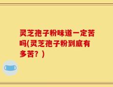 灵芝孢子粉味道一定苦吗(灵芝孢子粉到底有多苦？)