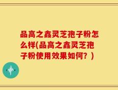 品高之鑫灵芝孢子粉怎么样(品高之鑫灵芝孢子粉使用效果如何？)