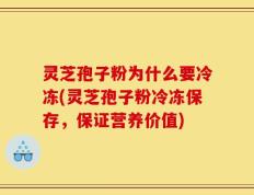 灵芝孢子粉为什么要冷冻(灵芝孢子粉冷冻保存，保证营养价值)