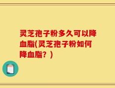 灵芝孢子粉多久可以降血脂(灵芝孢子粉如何降血脂？)