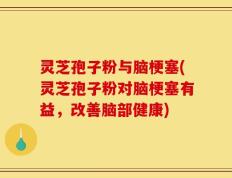 灵芝孢子粉与脑梗塞(灵芝孢子粉对脑梗塞有益，改善脑部健康)
