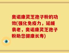 奥诺康灵芝孢子粉的功效(强化免疫力，延缓衰老，奥诺康灵芝孢子粉助您健康长寿)