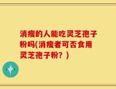 消瘦的人能吃灵芝孢子粉吗(消瘦者可否食用灵芝孢子粉？)