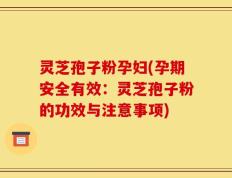 灵芝孢子粉孕妇(孕期安全有效：灵芝孢子粉的功效与注意事项)