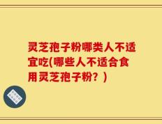 灵芝孢子粉哪类人不适宜吃(哪些人不适合食用灵芝孢子粉？)