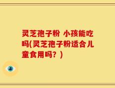 灵芝孢子粉 小孩能吃吗(灵芝孢子粉适合儿童食用吗？)