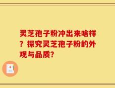 灵芝孢子粉冲出来啥样？探究灵芝孢子粉的外观与品质？