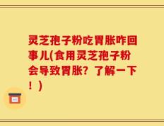 灵芝孢子粉吃胃胀咋回事儿(食用灵芝孢子粉会导致胃胀？了解一下！)