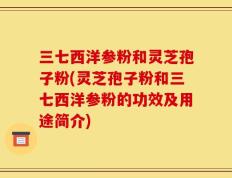 三七西洋参粉和灵芝孢子粉(灵芝孢子粉和三七西洋参粉的功效及用途简介)