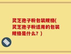 灵芝孢子粉包装规格(灵芝孢子粉适用的包装规格是什么？)