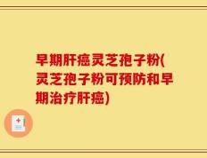 早期肝癌灵芝孢子粉(灵芝孢子粉可预防和早期治疗肝癌)
