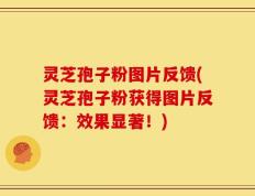 灵芝孢子粉图片反馈(灵芝孢子粉获得图片反馈：效果显著！)