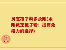 灵芝孢子粉多永刚(永刚灵芝孢子粉：提高免疫力的选择)