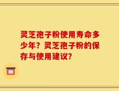 灵芝孢子粉使用寿命多少年？灵芝孢子粉的保存与使用建议？