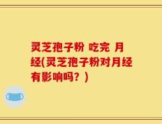 灵芝孢子粉 吃完 月经(灵芝孢子粉对月经有影响吗？)