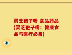 灵芝孢子粉 食品药品(灵芝孢子粉：健康食品与医疗必备)