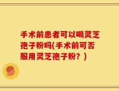 手术前患者可以喝灵芝孢子粉吗(手术前可否服用灵芝孢子粉？)