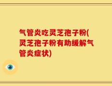 气管炎吃灵芝孢子粉(灵芝孢子粉有助缓解气管炎症状)