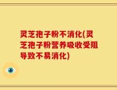 灵芝孢子粉不消化(灵芝孢子粉营养吸收受阻导致不易消化)