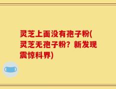 灵芝上面没有孢子粉(灵芝无孢子粉？新发现震惊科界)