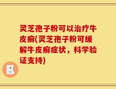 灵芝孢子粉可以治疗牛皮癣(灵芝孢子粉可缓解牛皮癣症状，科学验证支持)