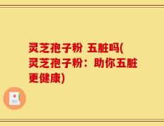 灵芝孢子粉 五脏吗(灵芝孢子粉：助你五脏更健康)