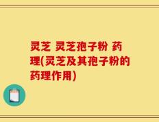 灵芝 灵芝孢子粉 药理(灵芝及其孢子粉的药理作用)