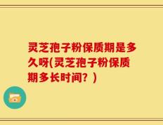 灵芝孢子粉保质期是多久呀(灵芝孢子粉保质期多长时间？)