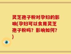 灵芝孢子粉对孕妇的影响(孕妇可以食用灵芝孢子粉吗？影响如何？)