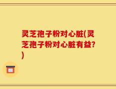 灵芝孢子粉对心脏(灵芝孢子粉对心脏有益？)