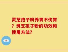 灵芝孢子粉养胃不伤胃？灵芝孢子粉的功效和使用方法？