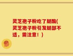 灵芝孢子粉吃了腿酸(灵芝孢子粉引发腿部不适，需注意！)