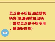 灵芝孢子粉低温破壁机销售(低温破壁机促销：破壁灵芝孢子粉专用，健康好选择)