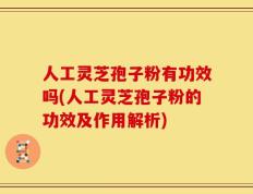 人工灵芝孢子粉有功效吗(人工灵芝孢子粉的功效及作用解析)