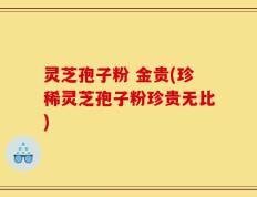 灵芝孢子粉 金贵(珍稀灵芝孢子粉珍贵无比)