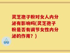 灵芝孢子粉对女人内分泌有影响吗(灵芝孢子粉是否有调节女性内分泌的作用？)