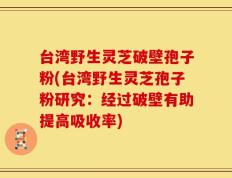 台湾野生灵芝破壁孢子粉(台湾野生灵芝孢子粉研究：经过破壁有助提高吸收率)
