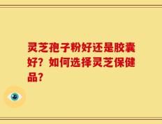 灵芝孢子粉好还是胶囊好？如何选择灵芝保健品？