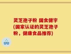灵芝孢子粉 国食健字(国家认证的灵芝孢子粉，健康食品推荐)