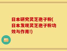 日本研究灵芝孢子粉(日本发现灵芝孢子粉功效与作用!)