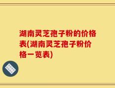 湖南灵芝孢子粉的价格表(湖南灵芝孢子粉价格一览表)